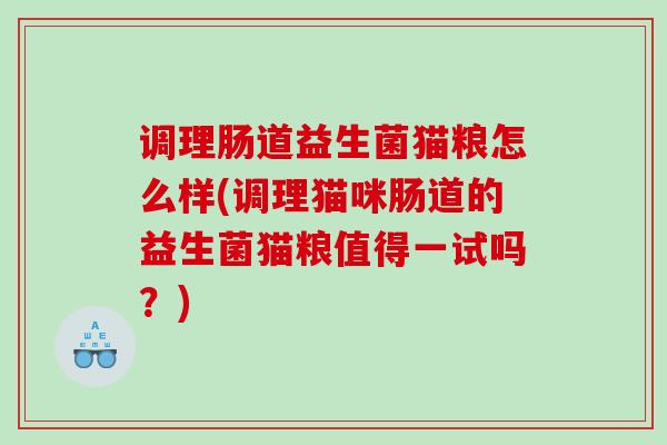 调理肠道益生菌猫粮怎么样(调理猫咪肠道的益生菌猫粮值得一试吗？)