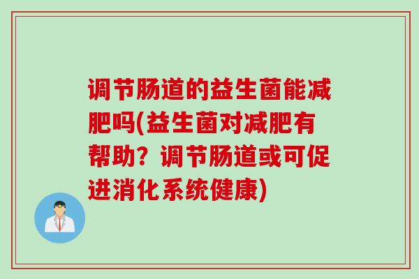 调节肠道的益生菌能吗(益生菌对有帮助?调节肠道或可促进消化系统健康) 调节肠道的益生菌能吗(益生菌对有帮助?调节肠道或可促进消化系统健康)