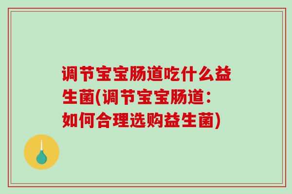 调节宝宝肠道吃什么益生菌(调节宝宝肠道：如何合理选购益生菌)
