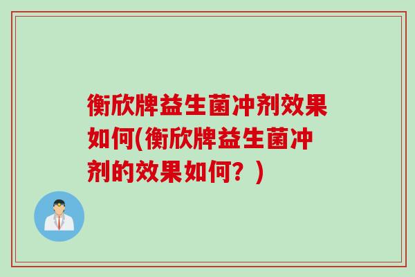 衡欣牌益生菌冲剂效果如何(衡欣牌益生菌冲剂的效果如何？)