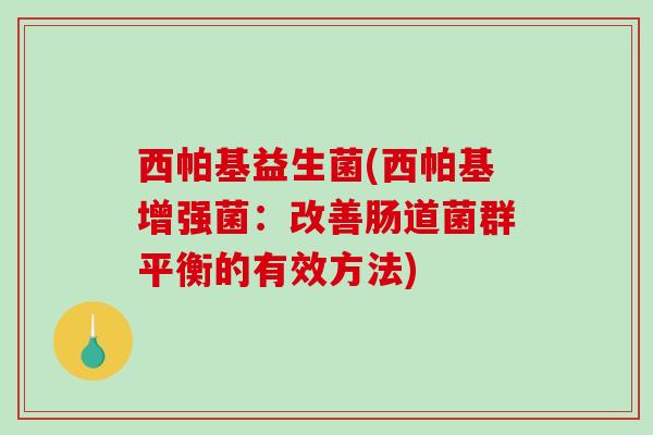 西帕基益生菌(西帕基增强菌：改善肠道菌群平衡的有效方法)