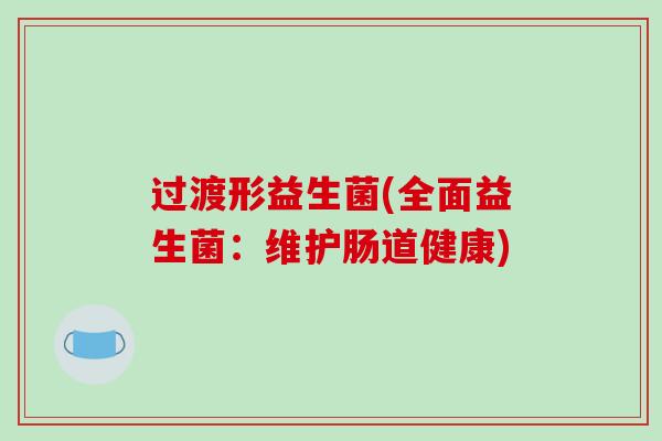 过渡形益生菌(全面益生菌：维护肠道健康)