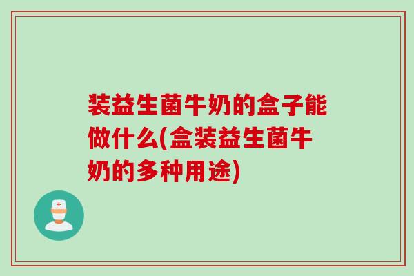 装益生菌牛奶的盒子能做什么(盒装益生菌牛奶的多种用途)
