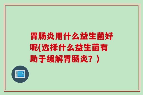 胃肠炎用什么益生菌好呢(选择什么益生菌有助于缓解胃肠炎？)