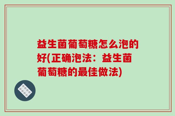 益生菌葡萄糖怎么泡的好(正确泡法：益生菌葡萄糖的佳做法)