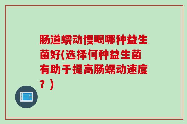 肠道蠕动慢喝哪种益生菌好(选择何种益生菌有助于提高肠蠕动速度？)