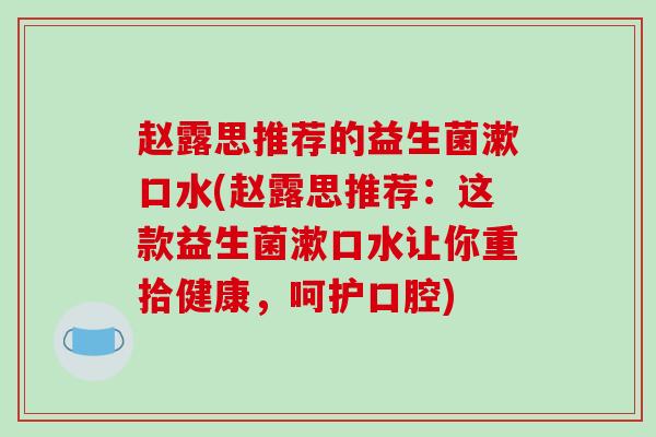 赵露思推荐的益生菌漱口水(赵露思推荐：这款益生菌漱口水让你重拾健康，呵护口腔)