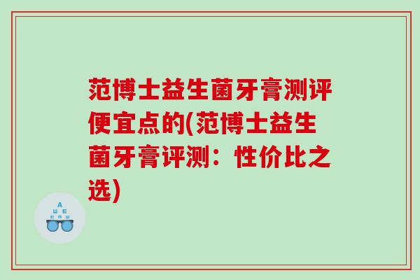 范博士益生菌牙膏测评便宜点的(范博士益生菌牙膏评测：性价比之选)
