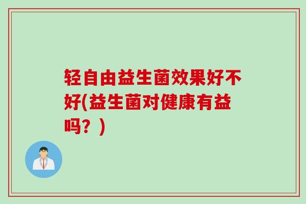 轻自由益生菌效果好不好(益生菌对健康有益吗？)