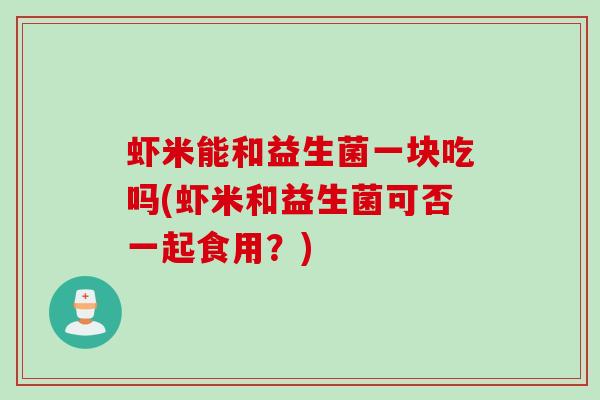 虾米能和益生菌一块吃吗(虾米和益生菌可否一起食用？)