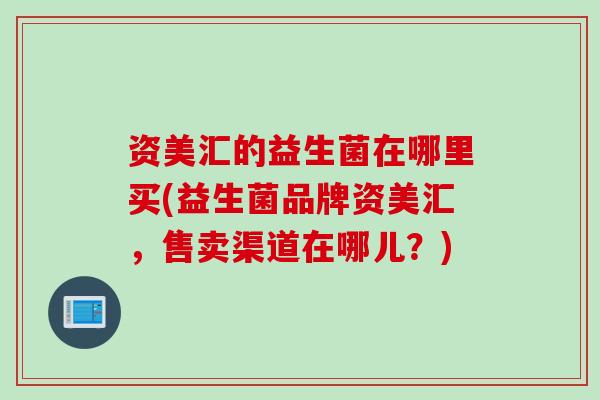 资美汇的益生菌在哪里买(益生菌品牌资美汇，售卖渠道在哪儿？)