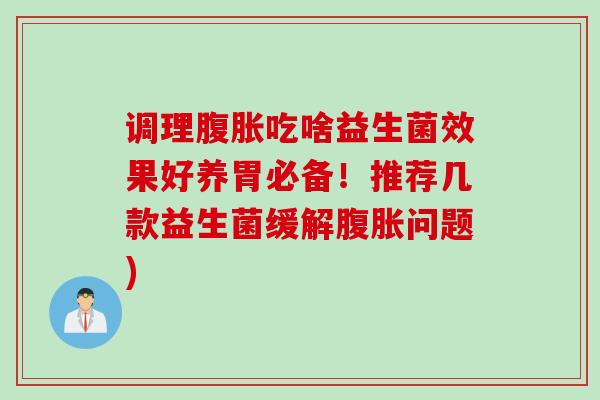 调理腹胀吃啥益生菌效果好养胃必备！推荐几款益生菌缓解腹胀问题)