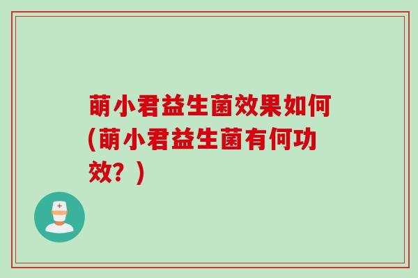 萌小君益生菌效果如何(萌小君益生菌有何功效？)
