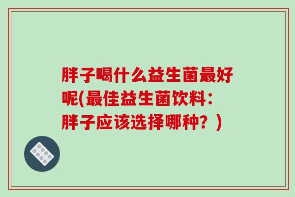 胖子喝什么益生菌好呢(佳益生菌饮料:胖子应该选择哪种?) 胖子喝什么益生菌好呢(佳益生菌饮料:胖子应该选择哪种?)