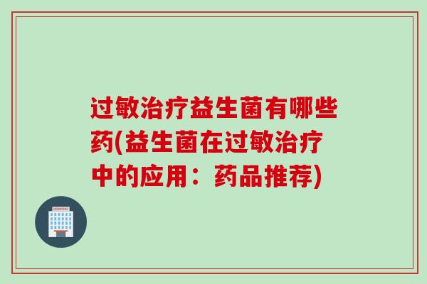 过敏治疗益生菌有哪些药(益生菌在过敏治疗中的应用：药品推荐)