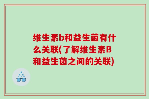 维生素b和益生菌有什么关联(了解维生素B和益生菌之间的关联)