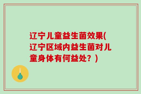 辽宁儿童益生菌效果(辽宁区域内益生菌对儿童身体有何益处？)
