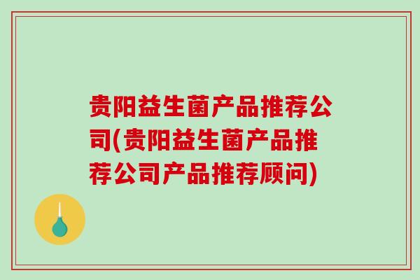 贵阳益生菌产品推荐公司(贵阳益生菌产品推荐公司产品推荐顾问)