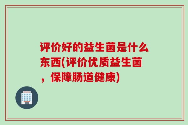 评价好的益生菌是什么东西(评价优质益生菌，保障肠道健康)