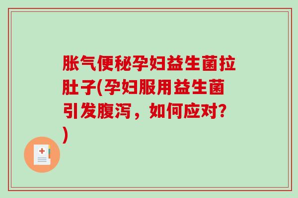 胀气便秘孕妇益生菌拉肚子(孕妇服用益生菌引发腹泻，如何应对？)