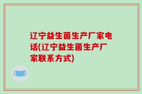 辽宁益生菌生产厂家电话(辽宁益生菌生产厂家联系方式)