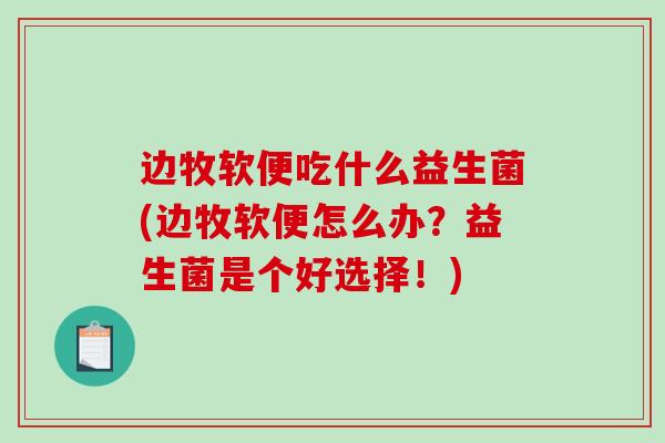 边牧软便吃什么益生菌(边牧软便怎么办？益生菌是个好选择！)