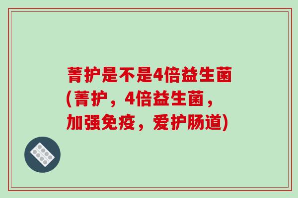 菁护是不是4倍益生菌(菁护，4倍益生菌，加强免疫，爱护肠道)