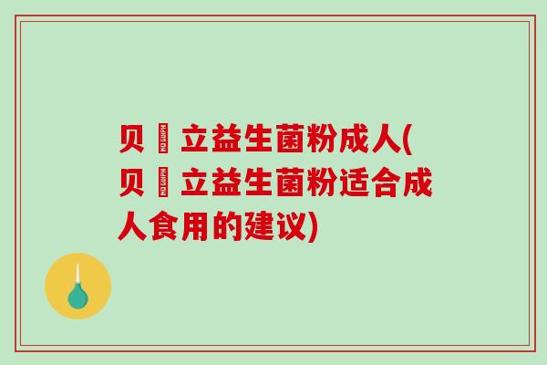 贝徳立益生菌粉成人(贝徳立益生菌粉适合成人食用的建议)