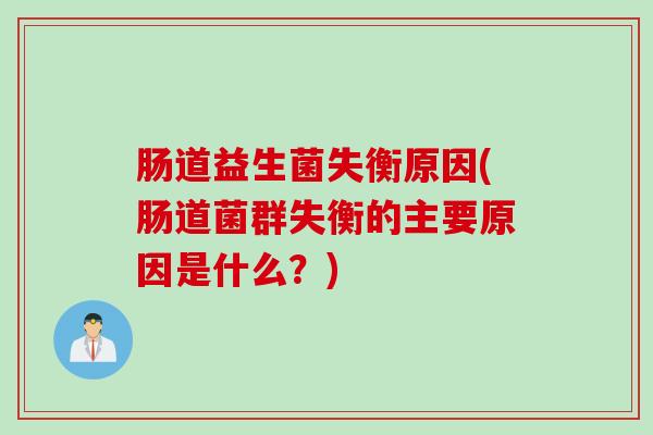 肠道益生菌失衡原因(肠道菌群失衡的主要原因是什么？)
