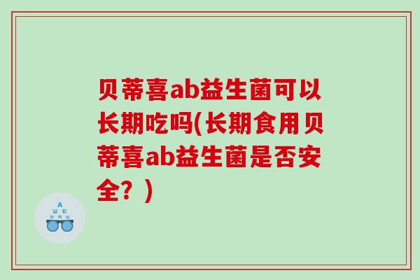 贝蒂喜ab益生菌可以长期吃吗(长期食用贝蒂喜ab益生菌是否安全？)