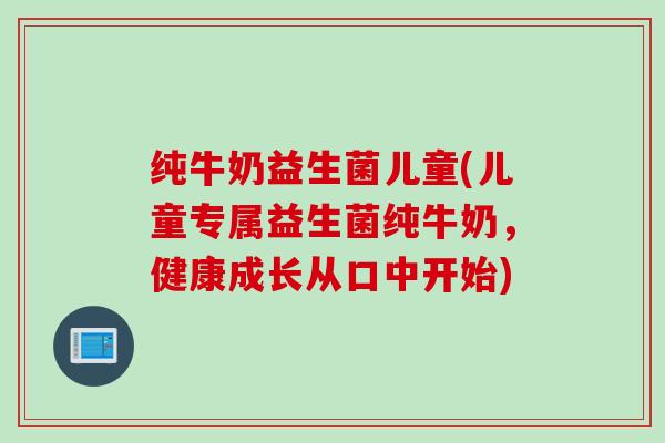 纯牛奶益生菌儿童(儿童专属益生菌纯牛奶，健康成长从口中开始)