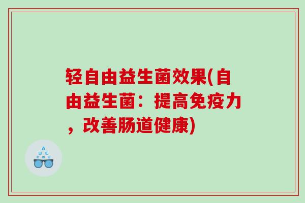 轻自由益生菌效果(自由益生菌：提高力，改善肠道健康)