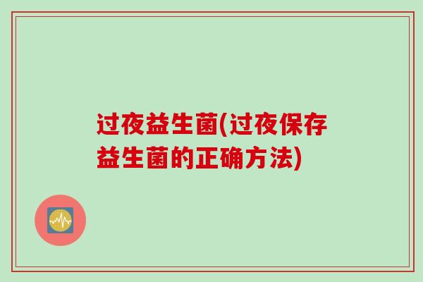 过夜益生菌(过夜保存益生菌的正确方法)
