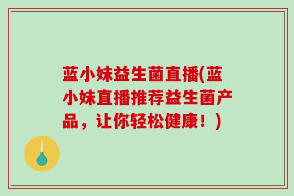 蓝小妹益生菌直播(蓝小妹直播推荐益生菌产品,让你轻松健康!) 蓝小妹益生菌直播(蓝小妹直播推荐益生菌产品,让你轻松健康!)