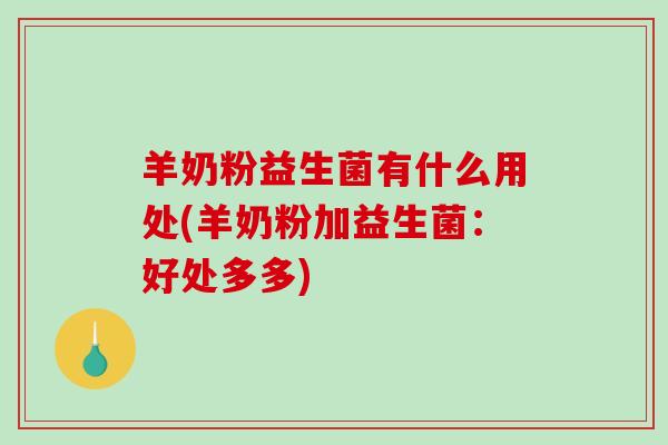 羊奶粉益生菌有什么用处(羊奶粉加益生菌:好处多多) 羊奶粉益生菌有什么用处(羊奶粉加益生菌:好处多多)