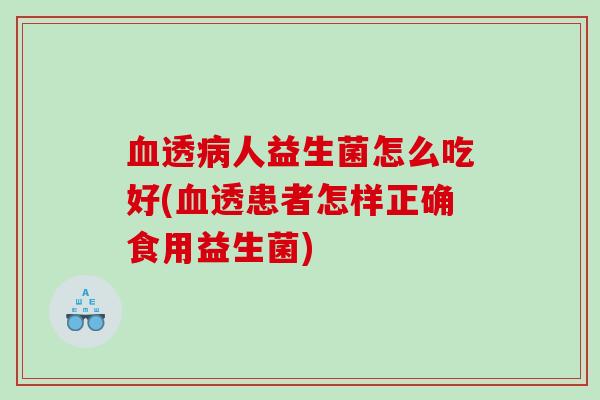 透人益生菌怎么吃好(透患者怎样正确食用益生菌)
