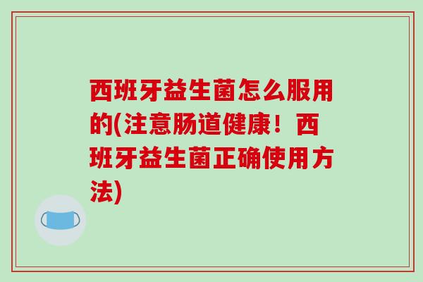 西班牙益生菌怎么服用的(注意肠道健康！西班牙益生菌正确使用方法)
