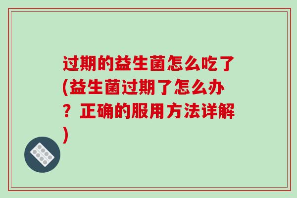 过期的益生菌怎么吃了(益生菌过期了怎么办？正确的服用方法详解)