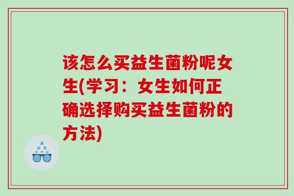 该怎么买益生菌粉呢女生(学习：女生如何正确选择购买益生菌粉的方法)