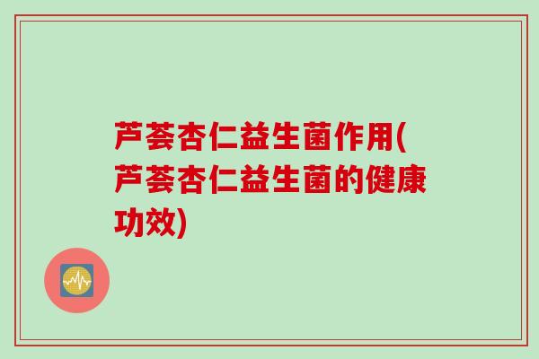 芦荟杏仁益生菌作用(芦荟杏仁益生菌的健康功效)