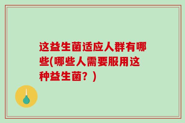 这益生菌适应人群有哪些(哪些人需要服用这种益生菌？)