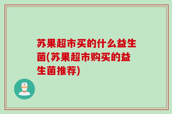 苏果超市买的什么益生菌(苏果超市购买的益生菌推荐)