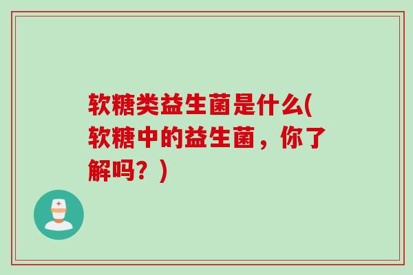 软糖类益生菌是什么(软糖中的益生菌，你了解吗？)