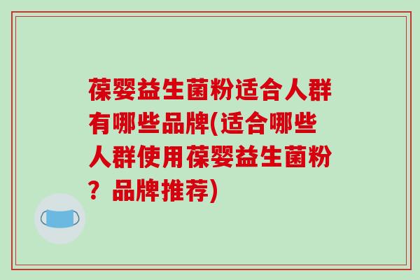 葆婴益生菌粉适合人群有哪些品牌(适合哪些人群使用葆婴益生菌粉？品牌推荐)