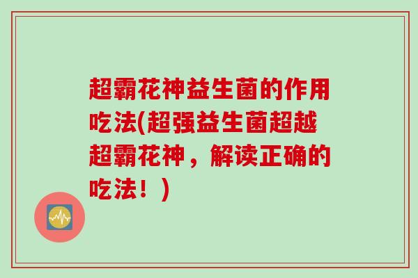 超霸花神益生菌的作用吃法(超强益生菌超越超霸花神，解读正确的吃法！)