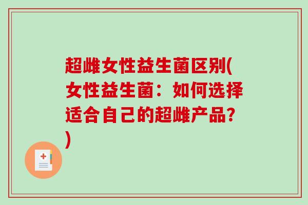 超雌女性益生菌区别(女性益生菌：如何选择适合自己的超雌产品？)