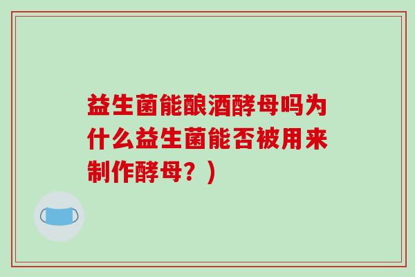 益生菌能酿酒酵母吗为什么益生菌能否被用来制作酵母？)