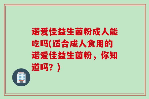 诺爱佳益生菌粉成人能吃吗(适合成人食用的诺爱佳益生菌粉，你知道吗？)