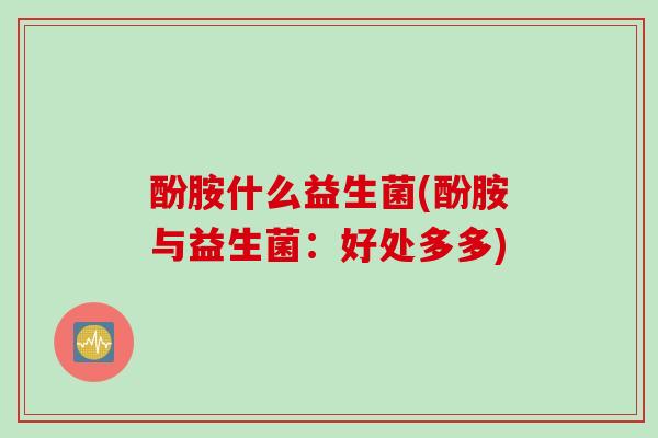 酚胺什么益生菌(酚胺与益生菌：好处多多)