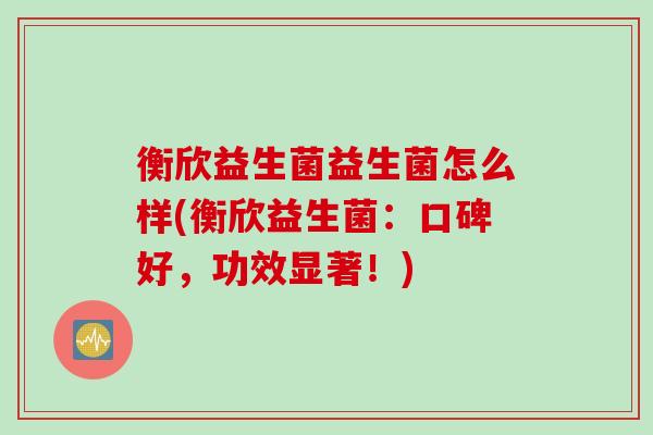 衡欣益生菌益生菌怎么样(衡欣益生菌：口碑好，功效显著！)